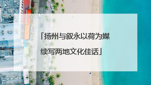 扬州与叙永以荷为媒续写两地文化佳话